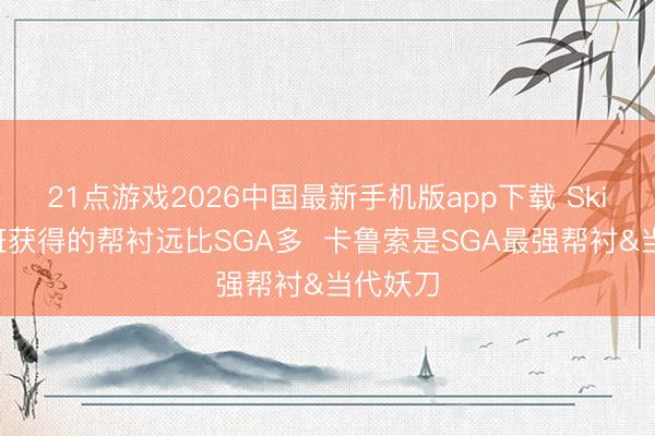 21点游戏2026中国最新手机版app下载 Skip：文班获得的帮衬远比SGA多  卡鲁索是SGA最强帮衬&当代妖刀