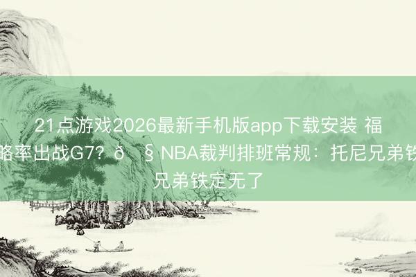 21点游戏2026最新手机版app下载安装 福斯特大略率出战G7？🧠NBA裁判排班常规：托尼兄弟铁定无了