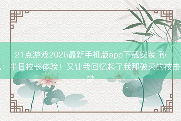 21点游戏2026最新手机版app下载安装 孙悦：半日校长体验！又让我回忆起了我那破灭的技击梦