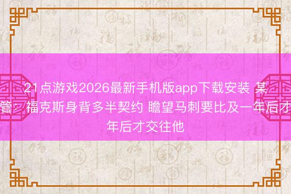 21点游戏2026最新手机版app下载安装 某西部高管：福克斯身背多半契约 瞻望马刺要比及一年后才交往他