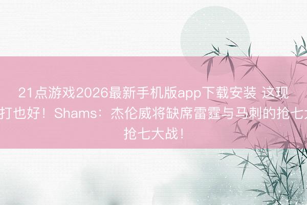 21点游戏2026最新手机版app下载安装 这现象不打也好！Shams：杰伦威将缺席雷霆与马刺的抢七大战！