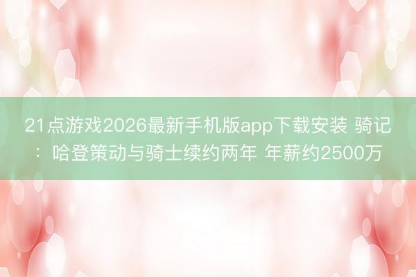 21点游戏2026最新手机版app下载安装 骑记：哈登策动与骑士续约两年 年薪约2500万