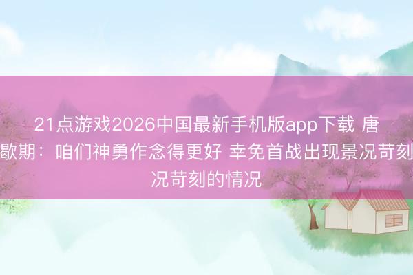21点游戏2026中国最新手机版app下载 唐斯道间歇期：咱们神勇作念得更好 幸免首战出现景况苛刻的情况