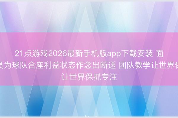 21点游戏2026最新手机版app下载安装 面包:队员为球队合座利益状态作念出断送 团队教学让世界保抓专注