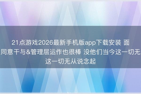 21点游戏2026最新手机版app下载安装 面包：雇主同意干与&管理层运作也很棒 没他们当今这一切无从说念起