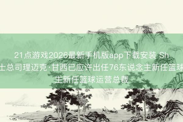 21点游戏2026最新手机版app下载安装 Shams：骑士总司理迈克·甘西已应许出任76东说念主新任篮球运营总裁