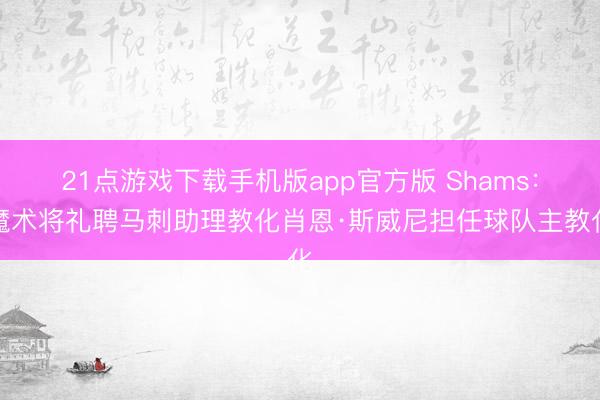 21点游戏下载手机版app官方版 Shams:魔术将礼聘马刺助理教化肖恩·斯威尼担任球队主教化