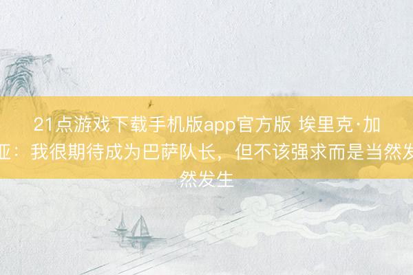 21点游戏下载手机版app官方版 埃里克·加西亚：我很期待成为巴萨队长，但不该强求而是当然发生