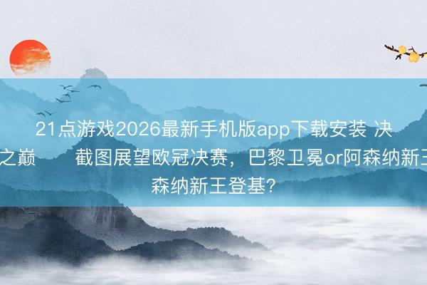 21点游戏2026最新手机版app下载安装 决战欧洲之巅⚔️截图展望欧冠决赛，巴黎卫冕or阿森纳新王登基？