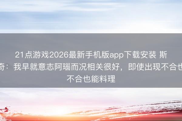 21点游戏2026最新手机版app下载安装 斯坦科维奇：我早就意志阿瑙而况相关很好，即使出现不合也能料理