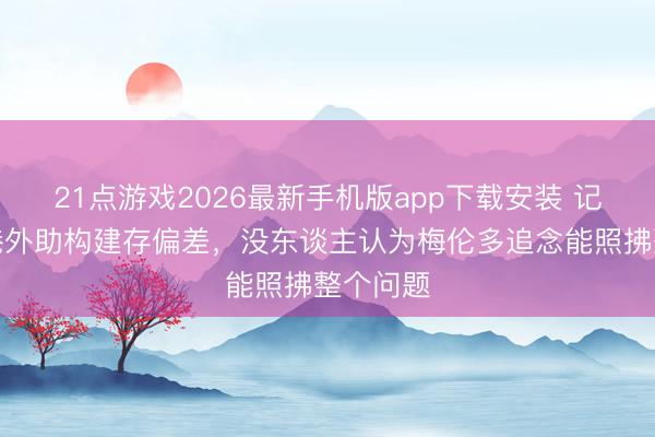 21点游戏2026最新手机版app下载安装 记者：海港外助构建存偏差，没东谈主认为梅伦多追念能照拂整个问题