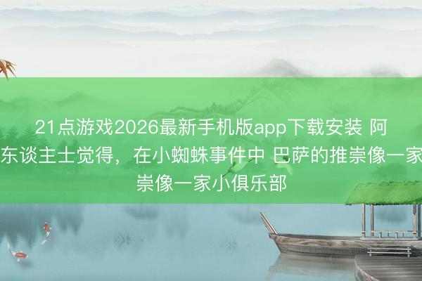 21点游戏2026最新手机版app下载安装 阿斯:马竞东谈主士觉得,在小蜘蛛事件中 巴萨的推崇像一家小俱乐部