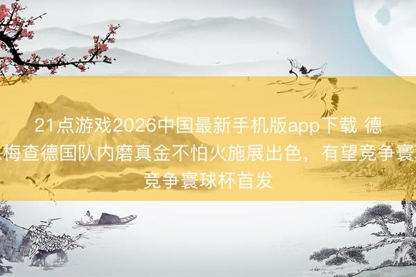 21点游戏2026中国最新手机版app下载 德天外：恩梅查德国队内磨真金不怕火施展出色，有望竞争寰球杯首发