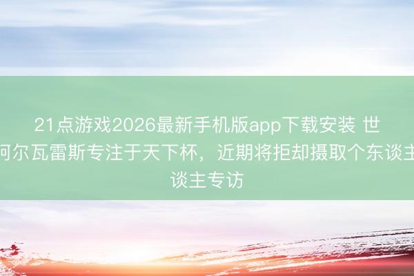 21点游戏2026最新手机版app下载安装 世体:阿尔瓦雷斯专注于天下杯,近期将拒却摄取个东谈主专访