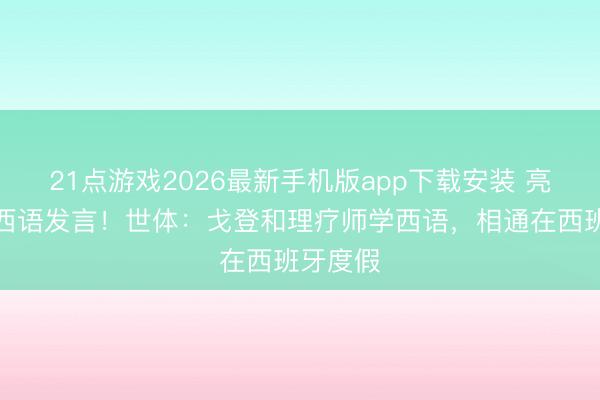 21点游戏2026最新手机版app下载安装 亮相庆典西语发言！世体：戈登和理疗师学西语，相通在西班牙度假