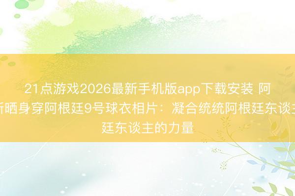 21点游戏2026最新手机版app下载安装 阿尔瓦雷斯晒身穿阿根廷9号球衣相片：凝合统统阿根廷东谈主的力量