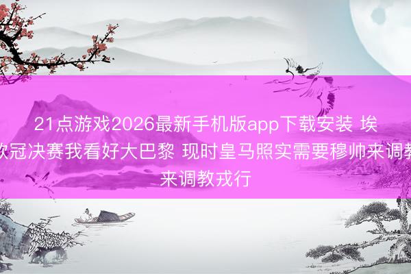 21点游戏2026最新手机版app下载安装 埃辛:欧冠决赛我看好大巴黎 现时皇马照实需要穆帅来调教戎行