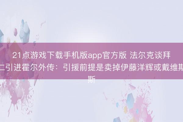 21点游戏下载手机版app官方版 法尔克谈拜仁引进霍尔外传：引援前提是卖掉伊藤洋辉或戴维斯