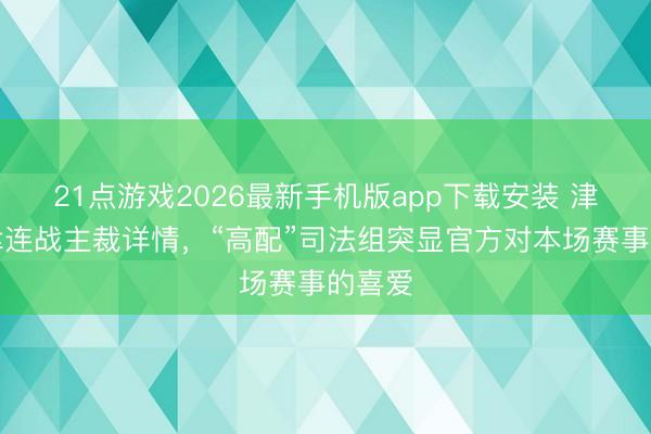 21点游戏2026最新手机版app下载安装 津媒：津连战主裁详情，“高配”司法组突显官方对本场赛事的喜爱