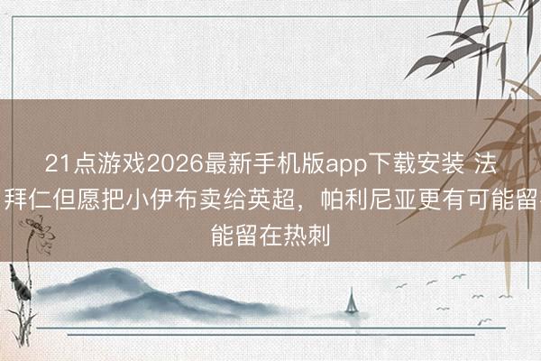 21点游戏2026最新手机版app下载安装 法尔克：拜仁但愿把小伊布卖给英超，帕利尼亚更有可能留在热刺