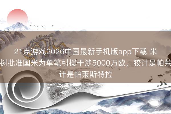 21点游戏2026中国最新手机版app下载 米体：橡树批准国米为单笔引援干涉5000万欧，狡计是帕莱斯特拉