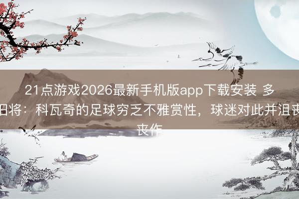 21点游戏2026最新手机版app下载安装 多特旧将:科瓦奇的足球穷乏不雅赏性,球迷对此并沮丧作