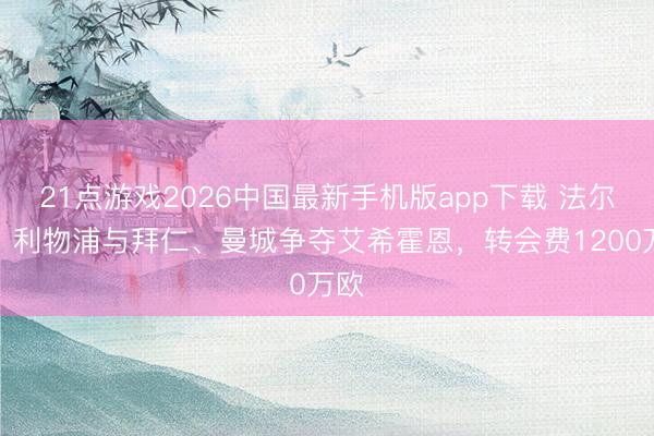 21点游戏2026中国最新手机版app下载 法尔克：利物浦与拜仁、曼城争夺艾希霍恩，转会费1200万欧