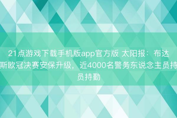21点游戏下载手机版app官方版 太阳报：布达佩斯欧冠决赛安保升级，近4000名警务东说念主员持勤
