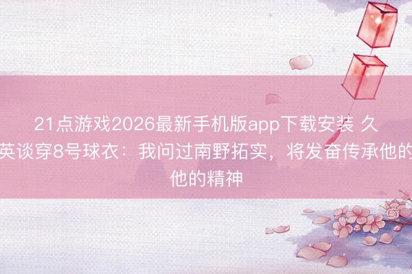 21点游戏2026最新手机版app下载安装 久保建英谈穿8号球衣:我问过南野拓实,将发奋传承他的精神