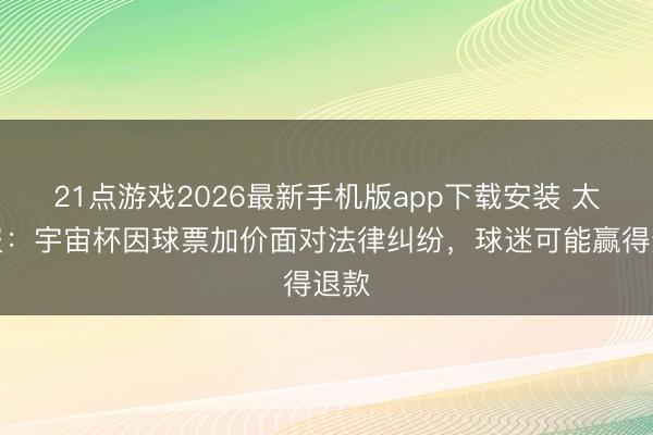 21点游戏2026最新手机版app下载安装 太阳报：宇宙杯因球票加价面对法律纠纷，球迷可能赢得退款