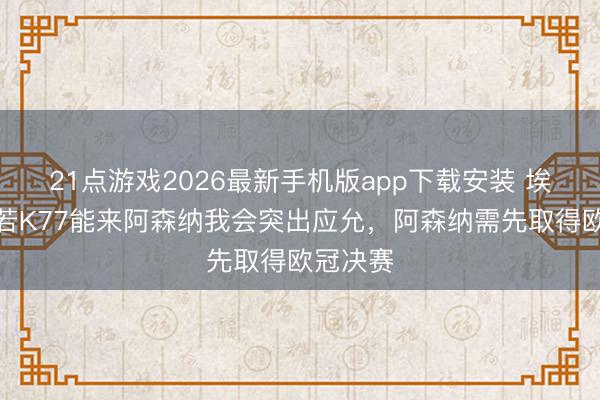 21点游戏2026最新手机版app下载安装 埃布埃：若K77能来阿森纳我会突出应允，阿森纳需先取得欧冠决赛