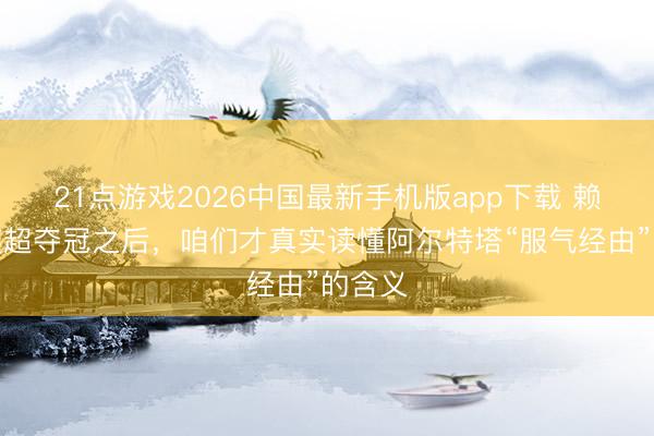 21点游戏2026中国最新手机版app下载 赖斯:英超夺冠之后,咱们才真实读懂阿尔特塔“服气经由”的含义