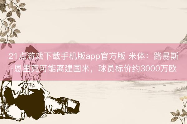 21点游戏下载手机版app官方版 米体：路易斯·恩里克可能离建国米，球员标价约3000万欧