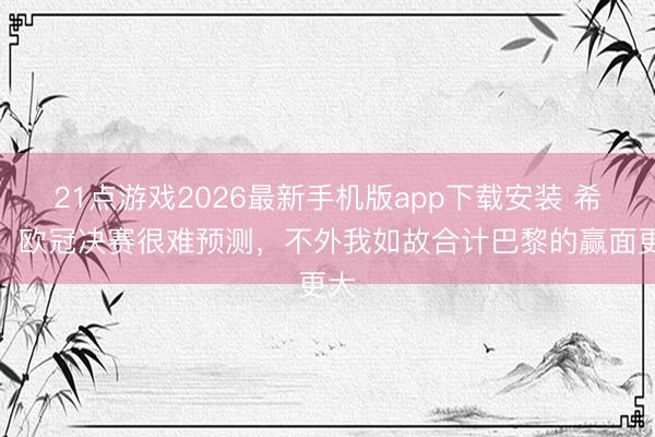 21点游戏2026最新手机版app下载安装 希勒：欧冠决赛很难预测，不外我如故合计巴黎的赢面更大