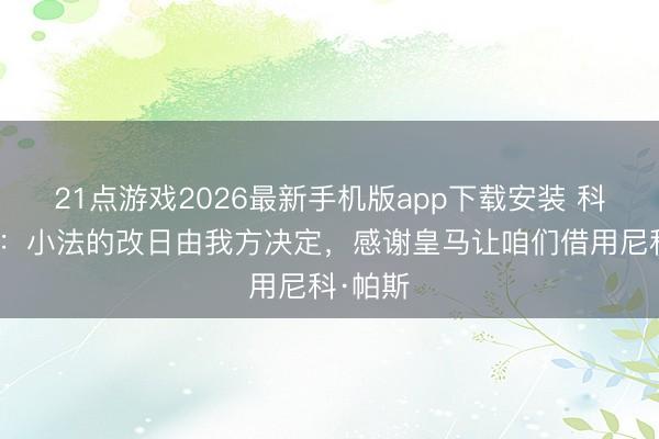 21点游戏2026最新手机版app下载安装 科莫主席:小法的改日由我方决定,感谢皇马让咱们借用尼科·帕斯