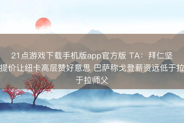 21点游戏下载手机版app官方版 TA：拜仁坚抓不提价让纽卡高层赞好意思 巴萨称戈登薪资远低于拉师父