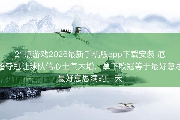 21点游戏2026最新手机版app下载安装 厄德高:英超夺冠让球队信心士气大增,拿下欧冠等于最好意思满的一天