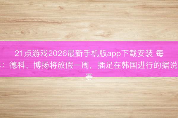 21点游戏2026最新手机版app下载安装 每体：德科、博扬将放假一周，插足在韩国进行的据说赛