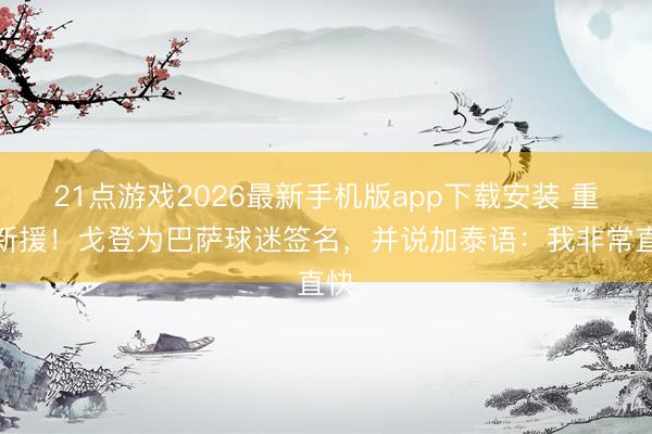 21点游戏2026最新手机版app下载安装 重磅新援！戈登为巴萨球迷签名，并说加泰语：我非常直快