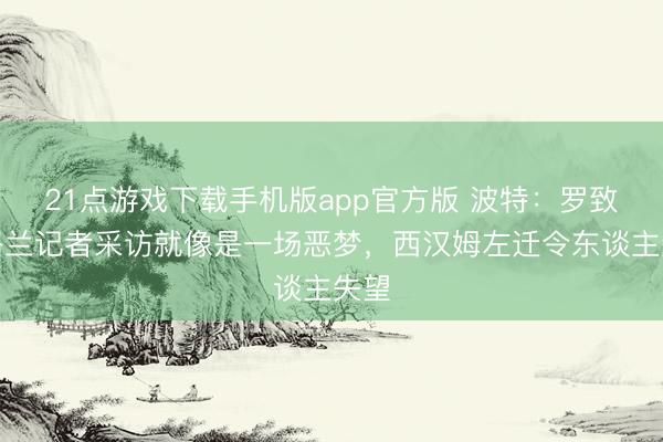 21点游戏下载手机版app官方版 波特：罗致英格兰记者采访就像是一场恶梦，西汉姆左迁令东谈主失望