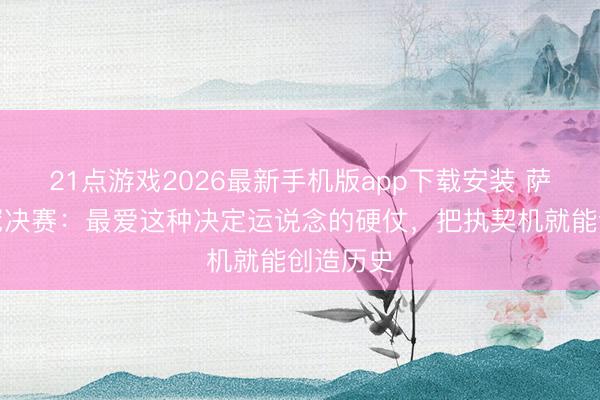 21点游戏2026最新手机版app下载安装 萨卡谈欧冠决赛：最爱这种决定运说念的硬仗，把执契机就能创造历史