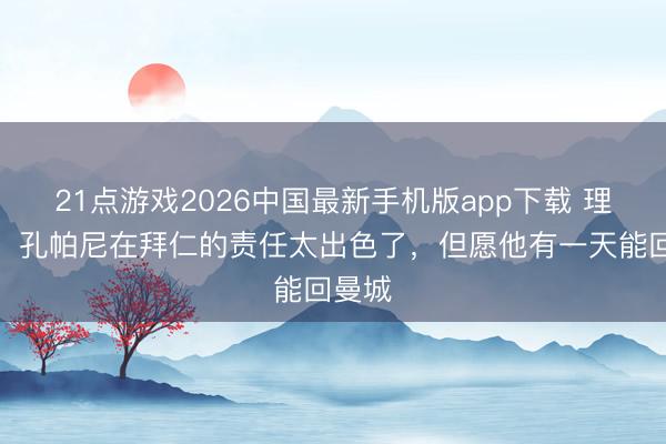 21点游戏2026中国最新手机版app下载 理查兹：孔帕尼在拜仁的责任太出色了，但愿他有一天能回曼城