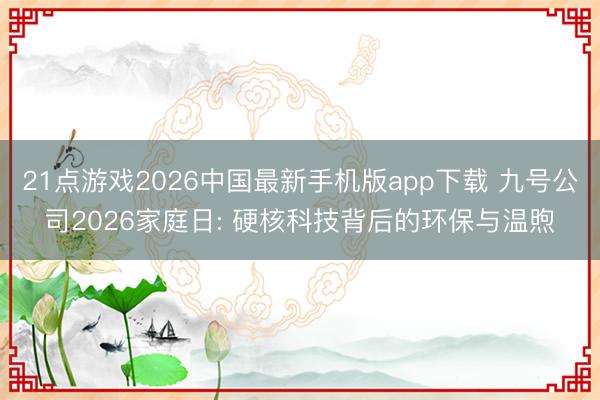 21点游戏2026中国最新手机版app下载 九号公司2026家庭日: 硬核科技背后的环保与温煦