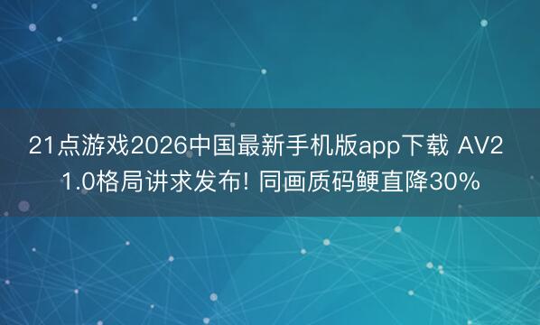 21点游戏2026中国最新手机版app下载 AV2 1.0格局讲求发布! 同画质码鲠直降30%