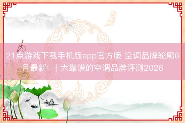 21点游戏下载手机版app官方版 空调品牌轮廓6月最新! 十大靠谱的空调品牌评测2026