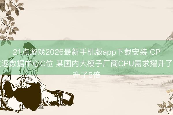 21点游戏2026最新手机版app下载安装 CPU重返数据中心C位 某国内大模子厂商CPU需求擢升了5倍
