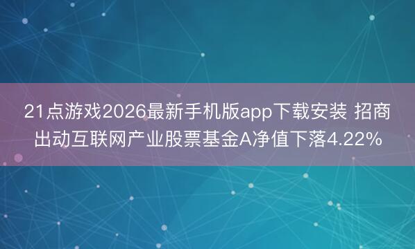 21点游戏2026最新手机版app下载安装 招商出动互联网产业股票基金A净值下落4.22%