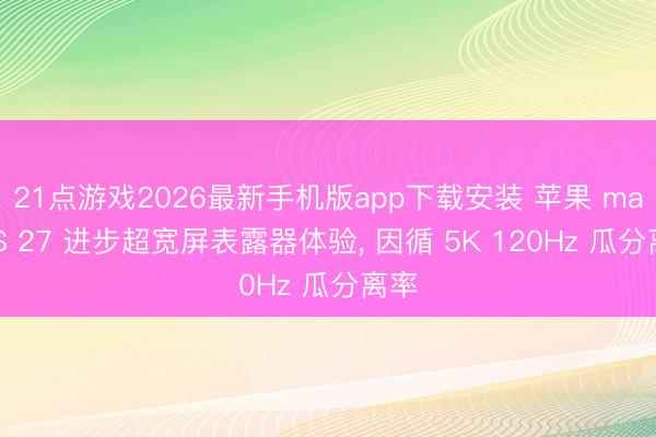 21点游戏2026最新手机版app下载安装 苹果 macOS 27 进步超宽屏表露器体验, 因循 5K 120Hz 瓜分离率