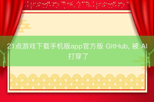21点游戏下载手机版app官方版 GitHub, 被 AI 打穿了