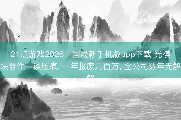 21点游戏2026中国最新手机版app下载 光模块器件一谈压痕, 一年报废几百万, 全公司数年无解